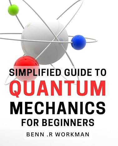 simplified guide to quantum mechanics for beginners uncomplicated introduction to quantum physics for novices
