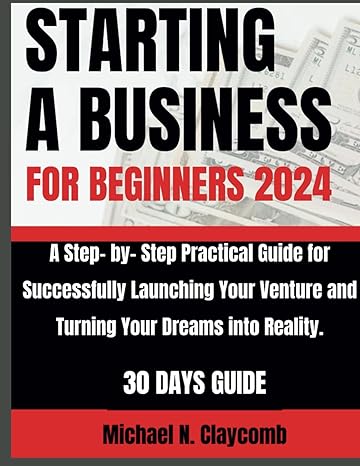 starting a business for beginners 2024 a step by step practical guide to successfully launching your venture