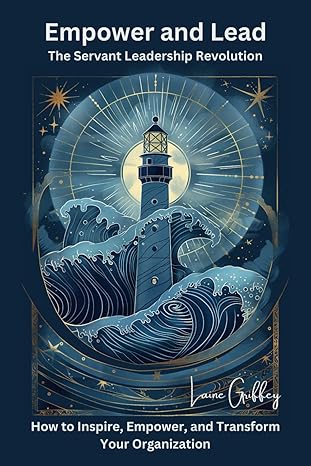 empower and lead the servant leadership revolution how to inspire empower and transform your organization 1st