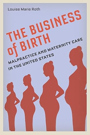 the business of birth malpractice and maternity care in the united states 1st edition louise marie roth