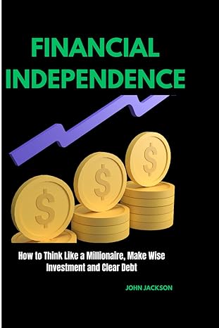 financial independence how to think like a millionaire make wise investment and clear debt 1st edition john