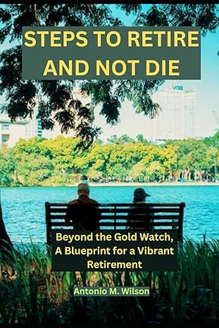 steps to retire and not die beyond the gold watch a blueprint for a vibrant retirement 1st edition antonio m