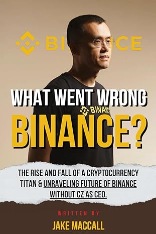 what went wrong binance the rise and fall of a cryptocurrency titan and unraveling future of binance without