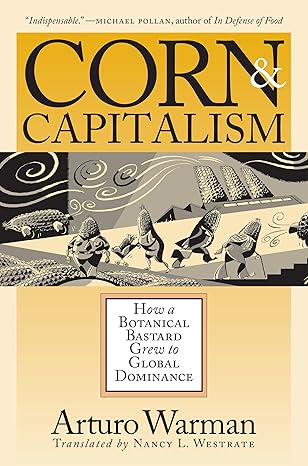 corn and capitalism how a botanical bastard grew to global dominance new edition arturo warman 0807854379,