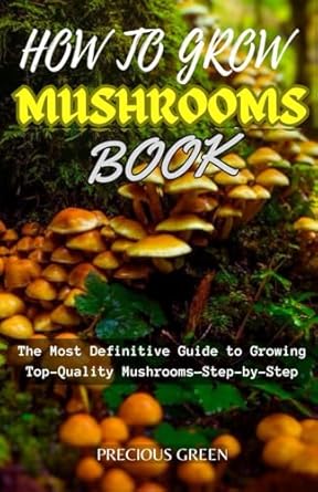 how to grow mushrooms book the most definitive guide to growing top quality mushrooms step by step a
