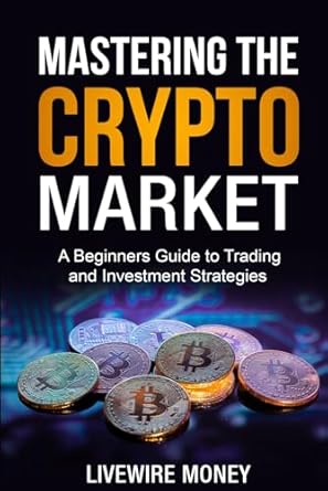 mastering the crypto market a beginners guide to trading and investment strategies 1st edition livewire money