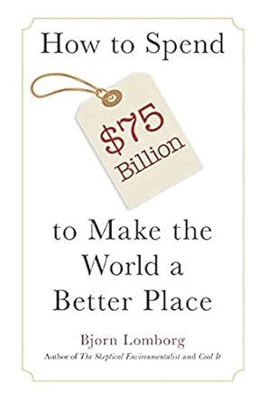 how to spend $75 billion to make the world a better place 1st edition bjorn lomborg ,bjorn lomborg