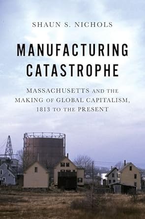 manufacturing catastrophe massachusetts and the making of global capitalism 1813 to the present 1st edition