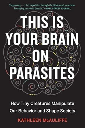 this is your brain on parasites how tiny creatures manipulate our behavior and shape society 1st edition