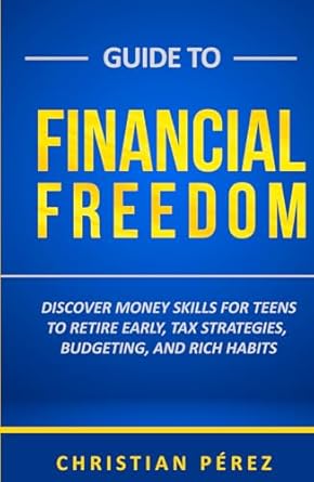 guide to financial freedom discover money skills for teens to retire early tax strategies budgeting and rich