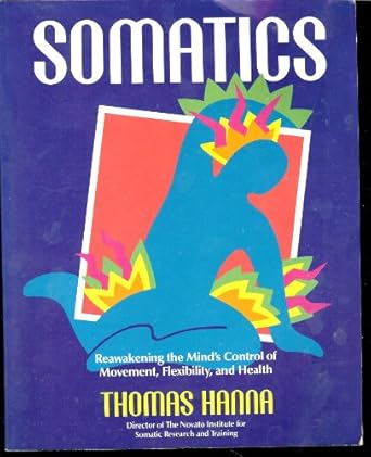 somatics reawakening the minds control of movement flexibility and health 1st edition thomas hanna