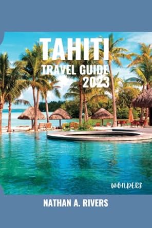 tahiti travel guide 2023 a comprehensive guide to exploring the cultural and natural adventures in the heart