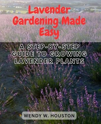 lavender gardening made easy a step by step guide to growing lavender plants unlock the secrets to thriving