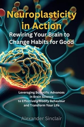 neuroplasticity in action rewiring your brain to change habits for good leveraging scientific advances in