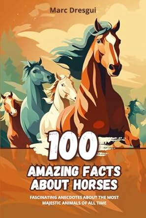 100 amazing facts about horses fascinating anecdotes about the most majestic animals of all time 1st edition