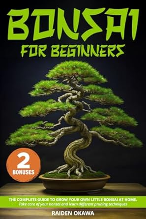 bonsai for beginners the complete guide to grow your own little bonsai at home take care of your bonsai and