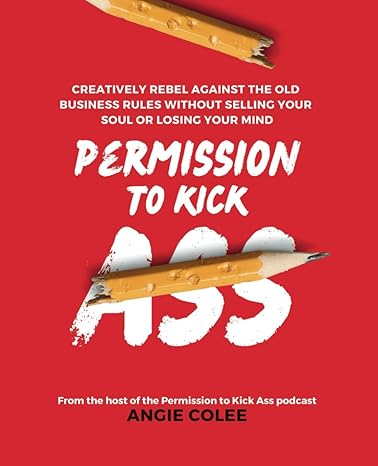 permission to kick ass creatively rebel against the old business rules without selling your soul or losing