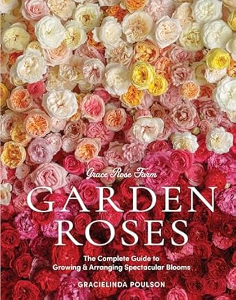 grace rose farm garden roses the complete guide to growing and arranging spectacular blooms 1st edition