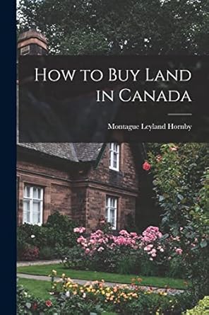 how to buy land in canada 1st edition montague leyland hornby 1017190496, 978-1017190496