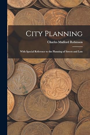 city planning with special reference to the planning of streets and lots 1st edition charles mulford robinson