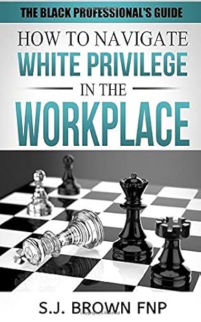black professionals guide how to navigate white privilege in the workplace 1st edition s j brown fnp