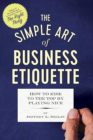 the simple art of business etiquette how to rise to the top by playing nice 1st edition jeffrey l seglin