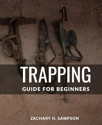 trapping guide for beginners a comprehensive guide for beginner trappers with no prior experience learn the