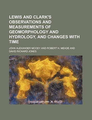 lewis and clarks observations and measurements of geomorphology and hydrology and changes with time 1st