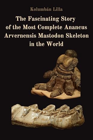 the fascinating story of the most complete anancus arvernensis mastodon skeleton in the world the mastodon