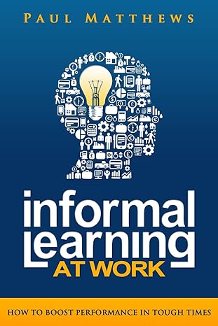 informal learning at work how to boost performance in tough times 1st edition paul matthews 1909552003,