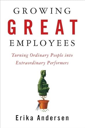 growing great employees turning ordinary people into extraordinary performers 1st edition erika andersen