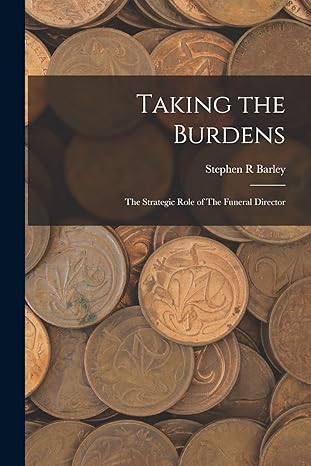 taking the burdens the strategic role of the funeral director 1st edition stephen r barley 1016237014,