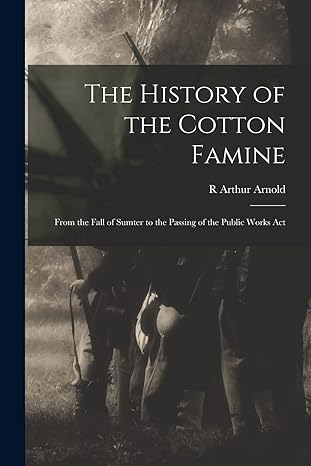 the history of the cotton famine from the fall of sumter to the passing of the public works act 1st edition r