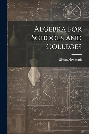algebra for schools and colleges 1st edition simon newcomb 1021725587, 978-1021725585