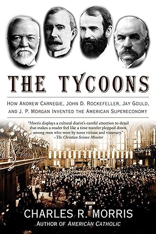 the tycoons how andrew carnegie john d rockefeller jay gould and j p morgan invented the american