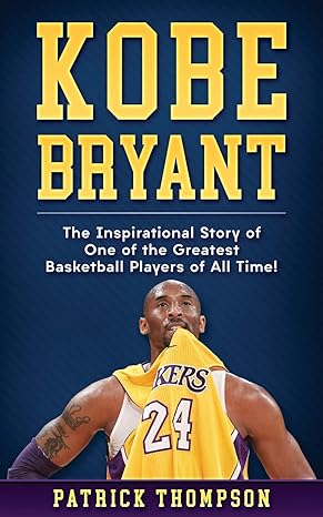 kobe bryant the inspirational story of one of the greatest basketball players of all time 1st edition patrick