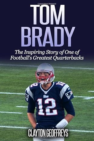 tom brady the inspiring story of one of footballs greatest quarterbacks 1st edition clayton geoffreys