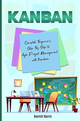 kanban complete beginners step by step to agile project management with kanban 1st edition darrell harris