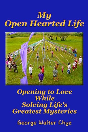 my open hearted life opening to love while solving lifes greatest mysteries 1st edition george walter chyz