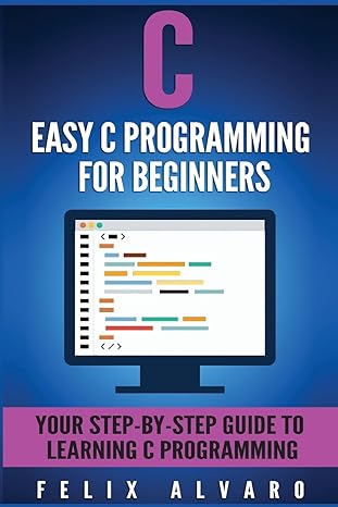 c easy c programming for beginners your step by step guide to learning c programming 1st edition felix alvaro