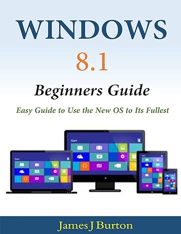 windows 8 1 beginners guide easy guide to use the new os to its fullest 1st edition james j burton
