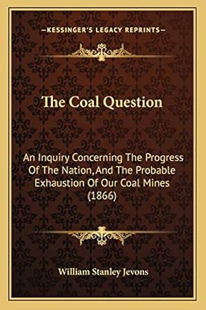 the coal question an inquiry concerning the progress of the nation and the probable exhaustion of our coal