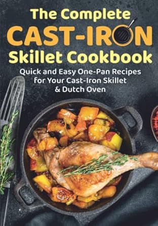 the complete cast iron skillet cookbook quick and easy one pan recipes for your cast iron skillet and dutch