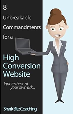 8 unbreakable commandments for a high conversion website ignore these at your own risk 1st edition shark bite