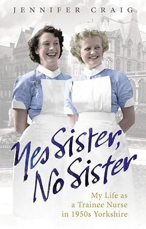 yes sister no sister my life as a trainee nurse in 1950s yorkshire 1st edition jennifer craig 0091937957,