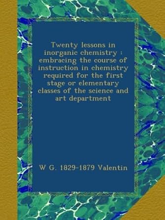 twenty lessons in inorganic chemistry embracing the course of instruction in chemistry required for the first