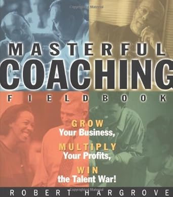 the masterful coaching fieldbook grow your business multiply your profits win the talent war 1st edition