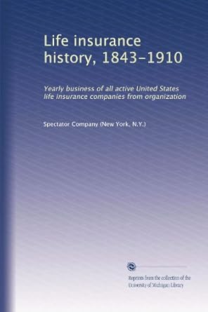 life insurance history 1843 1910 yearly business of all active united states life insurance companies from
