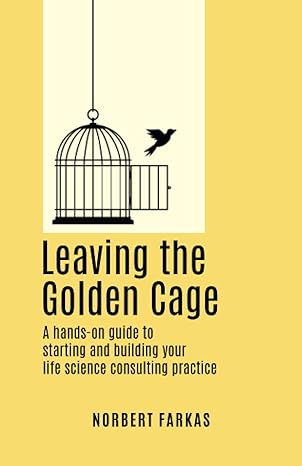 leaving the golden cage a hands on guide to starting and building your life science consulting practice 1st