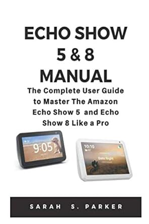 echo show 5 and 8 manual the complete user guide to master the amazon echo show 5 and echo show 8 like a pro